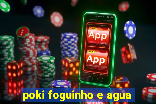 poki foguinho e agua